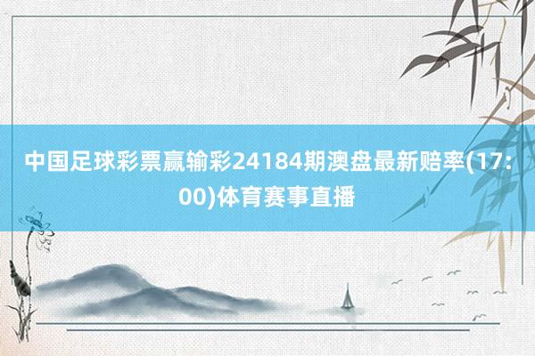 中国足球彩票赢输彩24184期澳盘最新赔率(17:00)体育赛事直播