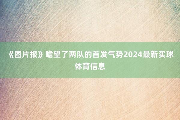 《图片报》瞻望了两队的首发气势2024最新买球体育信息