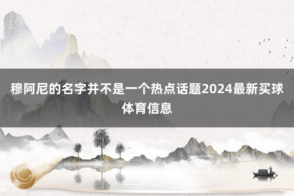 穆阿尼的名字并不是一个热点话题2024最新买球体育信息