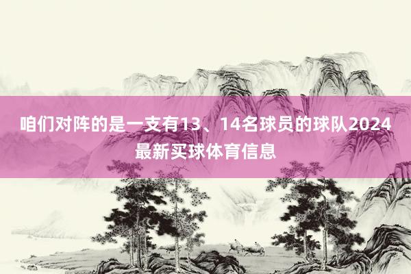 咱们对阵的是一支有13、14名球员的球队2024最新买球体育信息