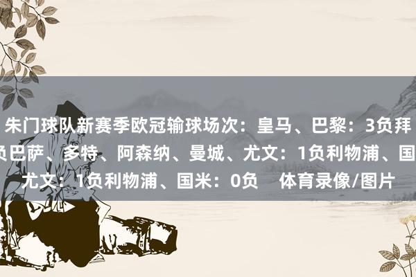 朱门球队新赛季欧冠输球场次：皇马、巴黎：3负拜仁、马竞、米兰：2负巴萨、多特、阿森纳、曼城、尤文：1负利物浦、国米：0负    体育录像/图片