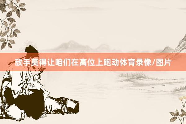 敌手莫得让咱们在高位上跑动体育录像/图片