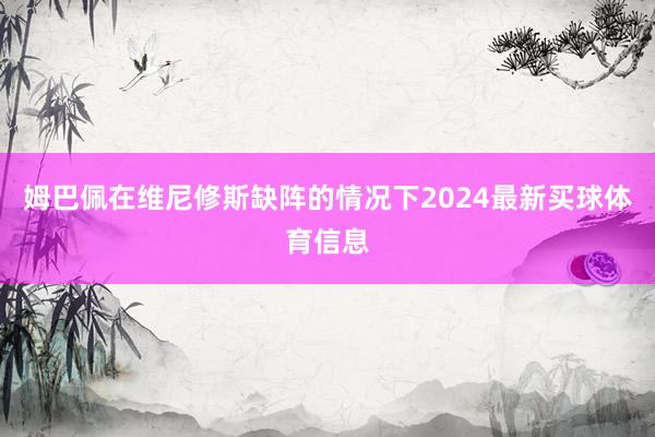 姆巴佩在维尼修斯缺阵的情况下2024最新买球体育信息