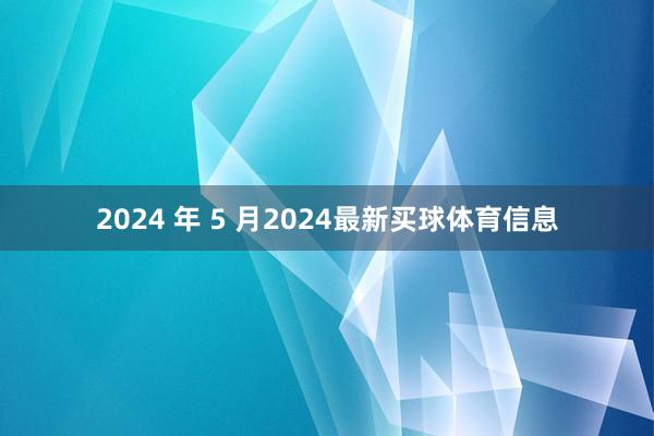 2024 年 5 月2024最新买球体育信息