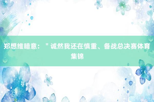 郑想维暗意：＂诚然我还在慎重、备战总决赛体育集锦