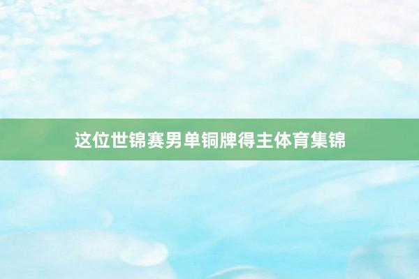 这位世锦赛男单铜牌得主体育集锦