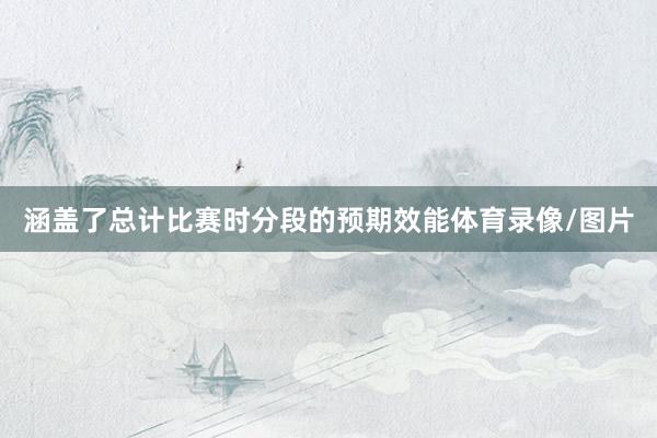 涵盖了总计比赛时分段的预期效能体育录像/图片
