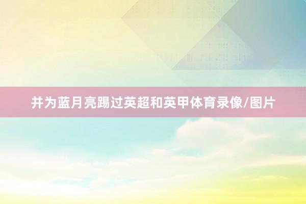 并为蓝月亮踢过英超和英甲体育录像/图片
