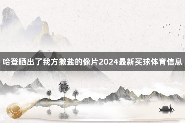哈登晒出了我方撒盐的像片2024最新买球体育信息