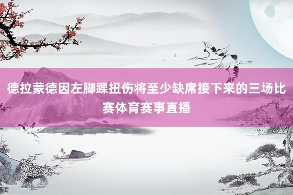 德拉蒙德因左脚踝扭伤将至少缺席接下来的三场比赛体育赛事直播