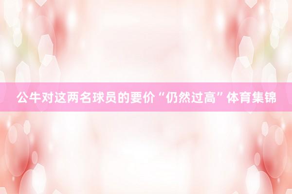公牛对这两名球员的要价“仍然过高”体育集锦