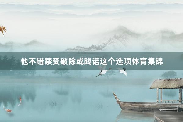 他不错禁受破除或践诺这个选项体育集锦