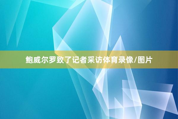 鲍威尔罗致了记者采访体育录像/图片