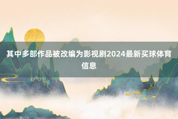 其中多部作品被改编为影视剧2024最新买球体育信息