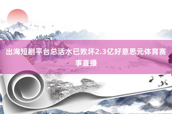 出海短剧平台总活水已败坏2.3亿好意思元体育赛事直播
