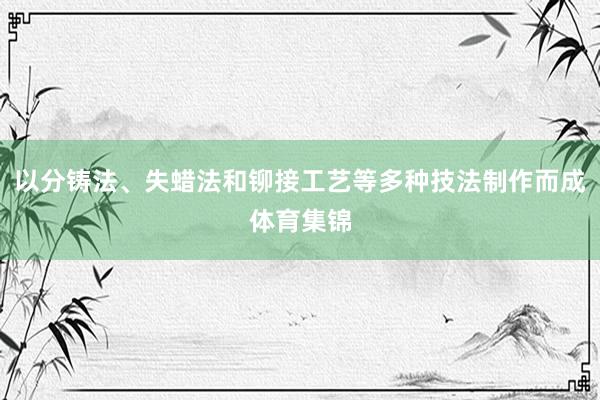 以分铸法、失蜡法和铆接工艺等多种技法制作而成体育集锦