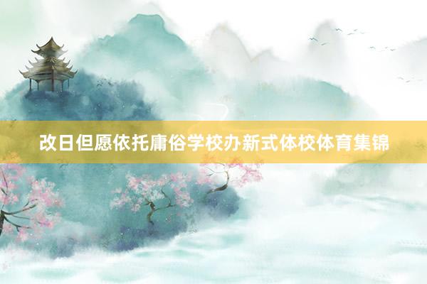 改日但愿依托庸俗学校办新式体校体育集锦