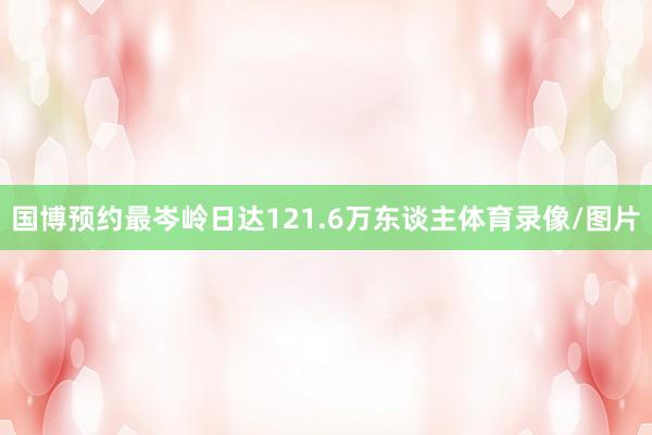 国博预约最岑岭日达121.6万东谈主体育录像/图片
