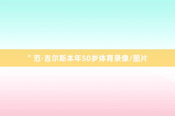 ”范·吉尔斯本年50岁体育录像/图片
