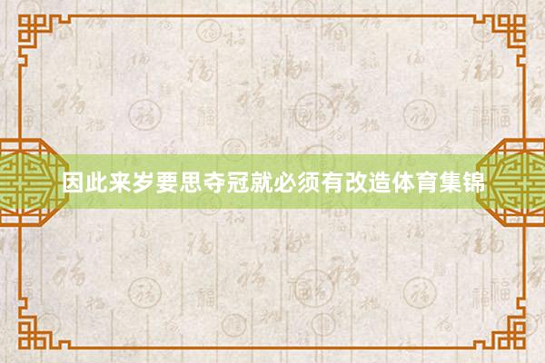 因此来岁要思夺冠就必须有改造体育集锦