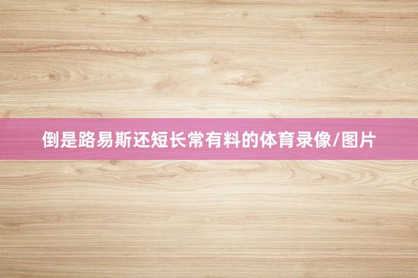 倒是路易斯还短长常有料的体育录像/图片