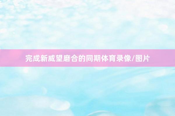 完成新威望磨合的同期体育录像/图片
