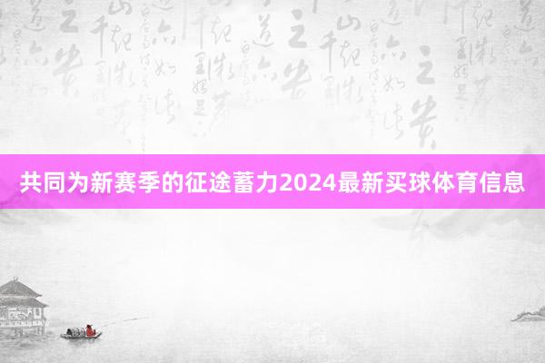 共同为新赛季的征途蓄力2024最新买球体育信息