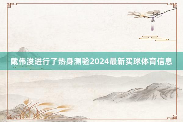 戴伟浚进行了热身测验2024最新买球体育信息