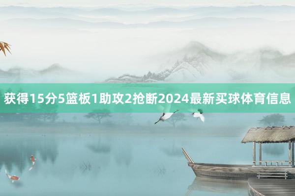 获得15分5篮板1助攻2抢断2024最新买球体育信息
