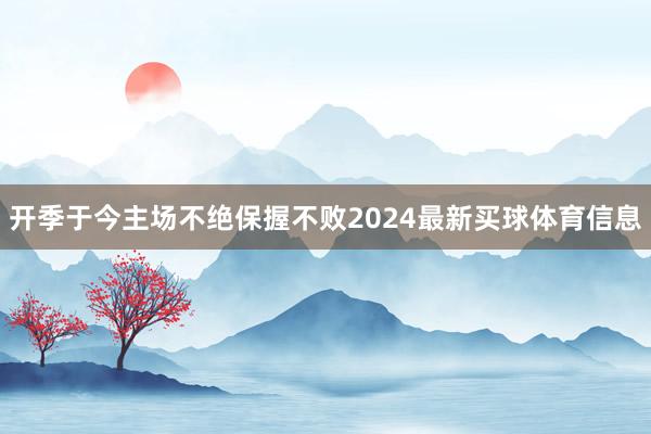 开季于今主场不绝保握不败2024最新买球体育信息