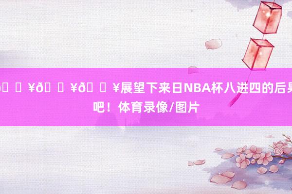 🔥🔥🔥展望下来日NBA杯八进四的后果吧！体育录像/图片