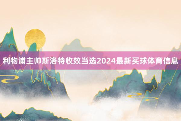 利物浦主帅斯洛特收效当选2024最新买球体育信息