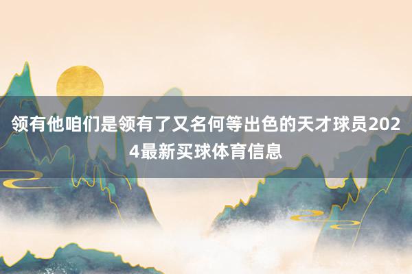 领有他咱们是领有了又名何等出色的天才球员2024最新买球体育信息