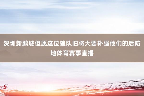 深圳新鹏城但愿这位狼队旧将大要补强他们的后防地体育赛事直播