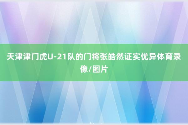 天津津门虎U-21队的门将张皓然证实优异体育录像/图片
