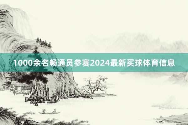 1000余名畅通员参赛2024最新买球体育信息