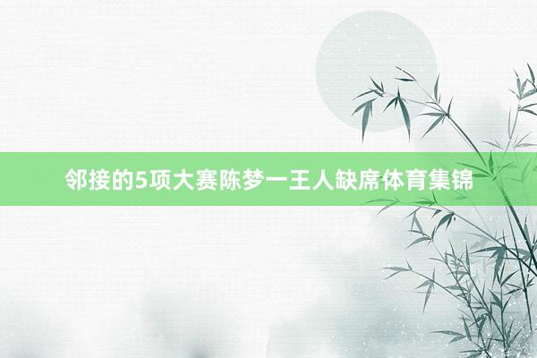 邻接的5项大赛陈梦一王人缺席体育集锦