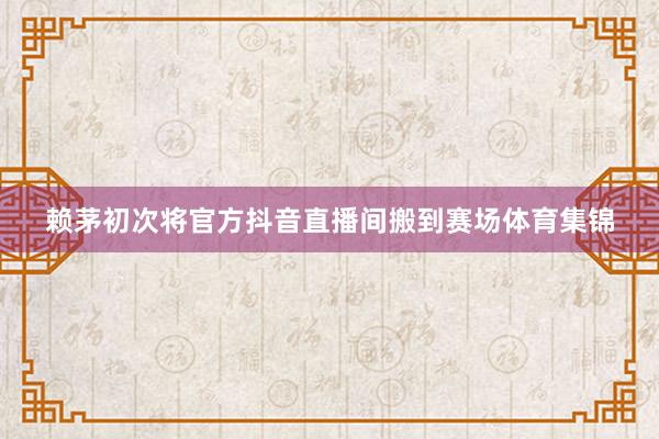 赖茅初次将官方抖音直播间搬到赛场体育集锦