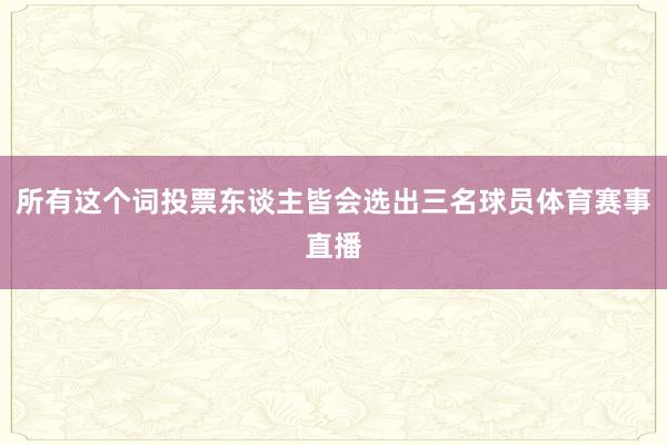 所有这个词投票东谈主皆会选出三名球员体育赛事直播