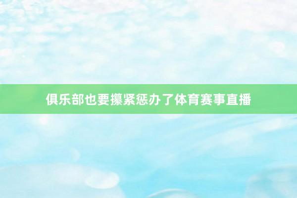 俱乐部也要攥紧惩办了体育赛事直播