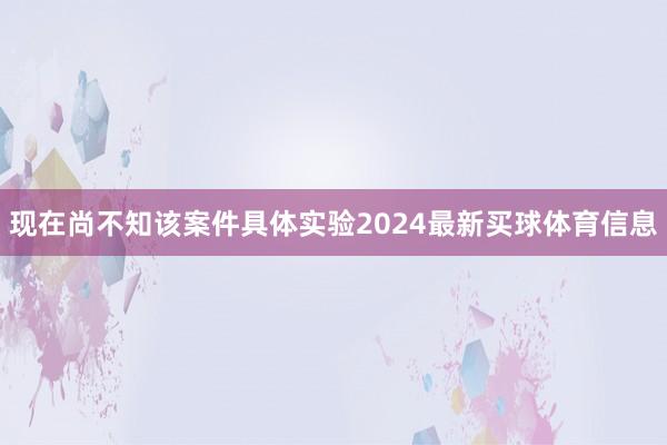 现在尚不知该案件具体实验2024最新买球体育信息