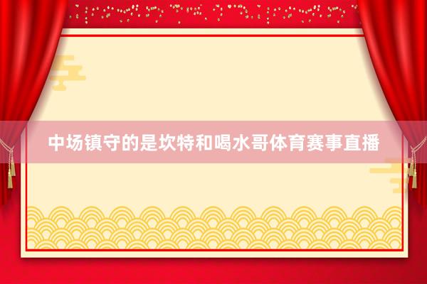 中场镇守的是坎特和喝水哥体育赛事直播
