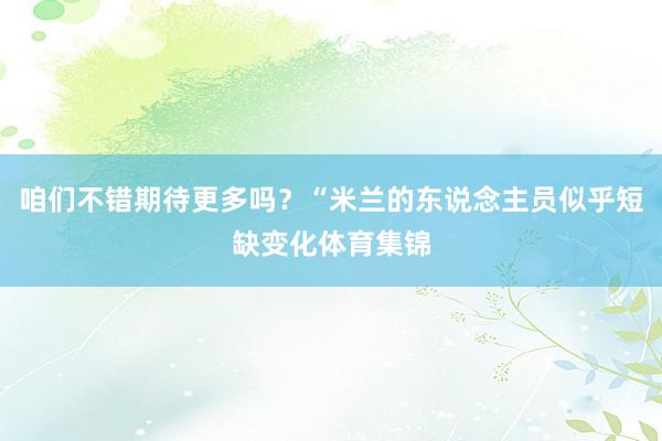 咱们不错期待更多吗？“米兰的东说念主员似乎短缺变化体育集锦