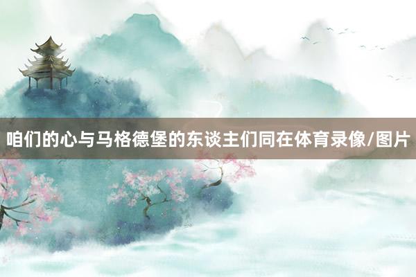 咱们的心与马格德堡的东谈主们同在体育录像/图片
