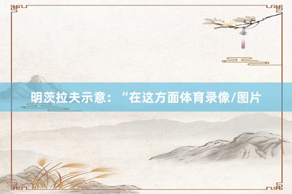 明茨拉夫示意：“在这方面体育录像/图片