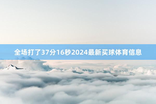 全场打了37分16秒2024最新买球体育信息