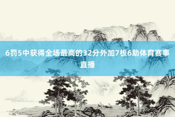 6罚5中获得全场最高的32分外加7板6助体育赛事直播