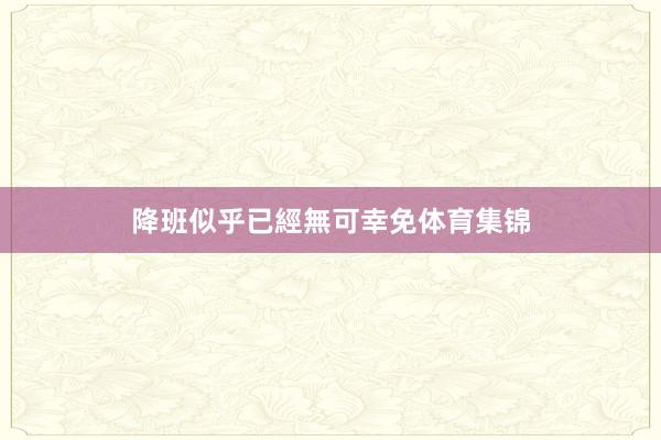 降班似乎已經無可幸免体育集锦