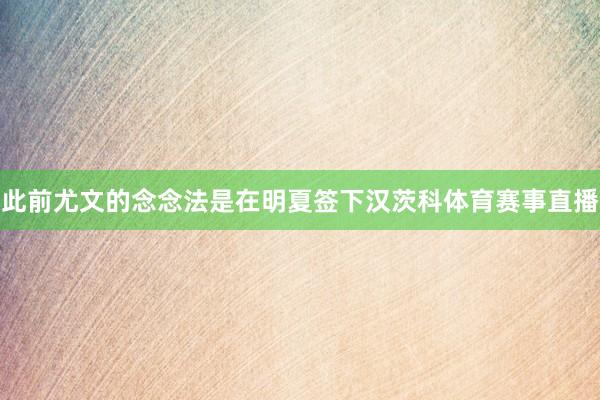 此前尤文的念念法是在明夏签下汉茨科体育赛事直播