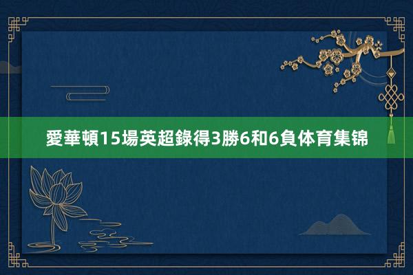 愛華頓15場英超錄得3勝6和6負体育集锦